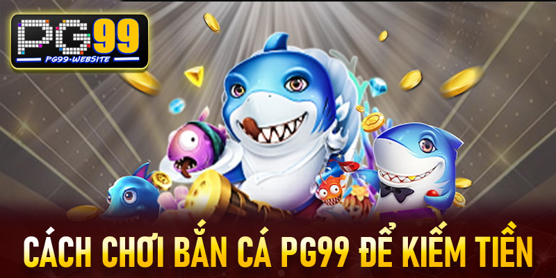 Cách Chơi Bắn Cá PG99 Để Kiếm Tiền